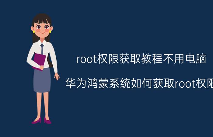 root权限获取教程不用电脑 华为鸿蒙系统如何获取root权限？